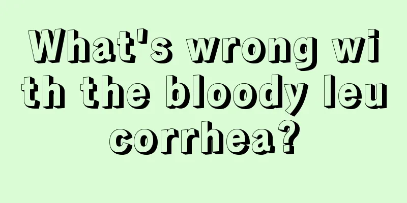 What's wrong with the bloody leucorrhea?