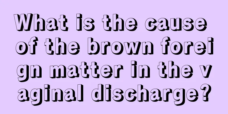 What is the cause of the brown foreign matter in the vaginal discharge?