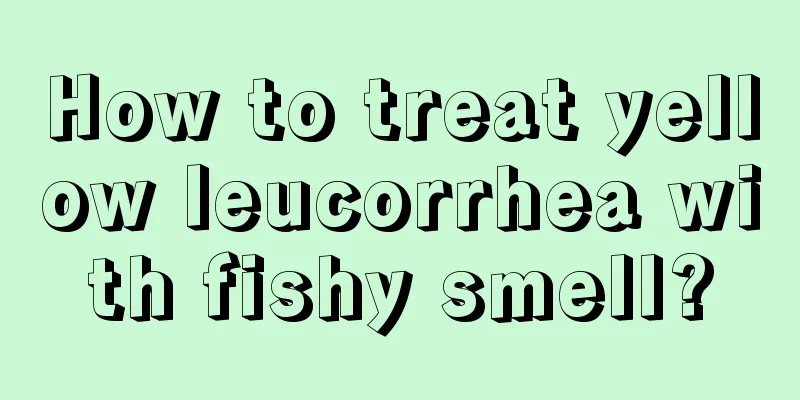 How to treat yellow leucorrhea with fishy smell?