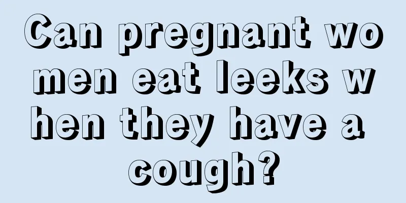 Can pregnant women eat leeks when they have a cough?