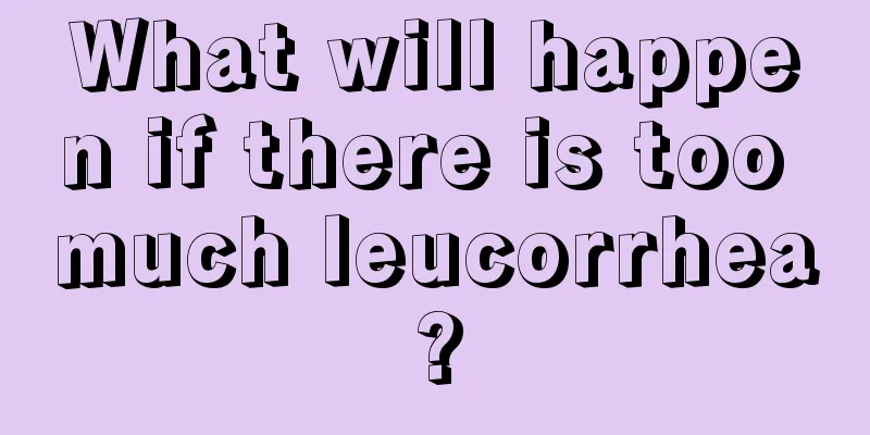 What will happen if there is too much leucorrhea?