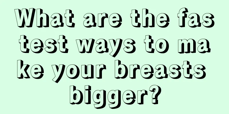 What are the fastest ways to make your breasts bigger?