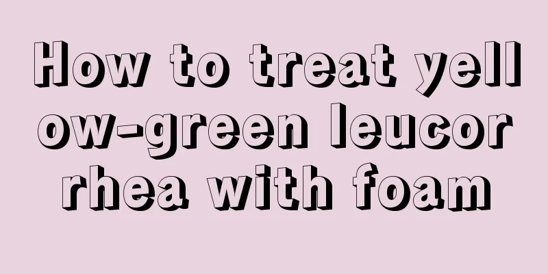 How to treat yellow-green leucorrhea with foam