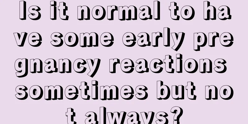 Is it normal to have some early pregnancy reactions sometimes but not always?