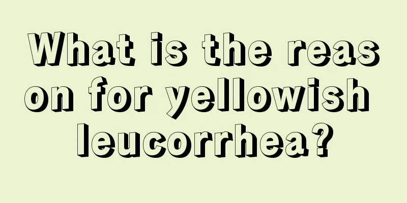 What is the reason for yellowish leucorrhea?