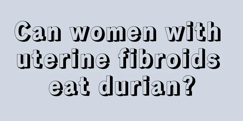 Can women with uterine fibroids eat durian?