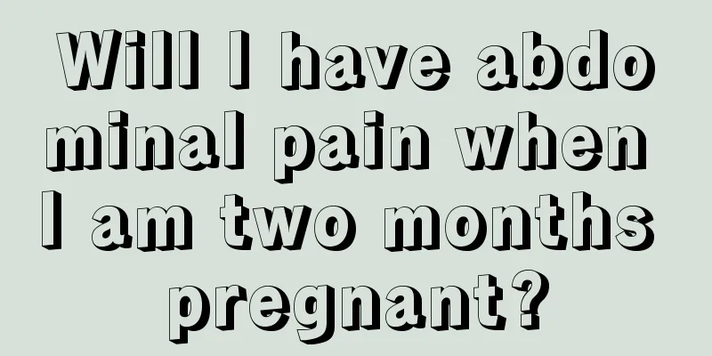 Will I have abdominal pain when I am two months pregnant?