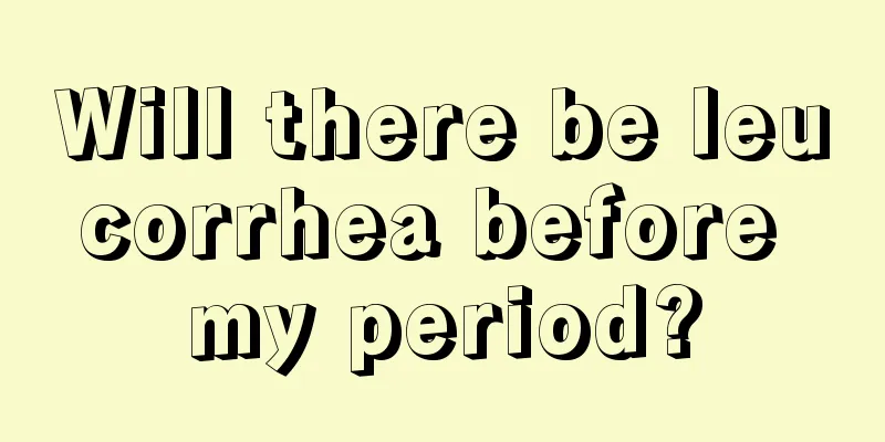 Will there be leucorrhea before my period?