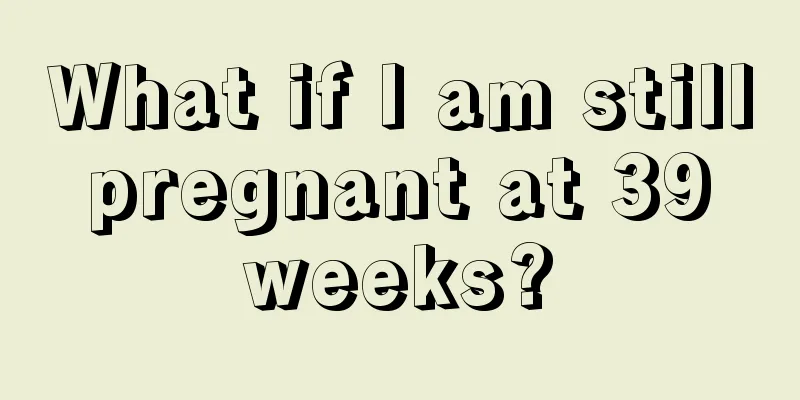 What if I am still pregnant at 39 weeks?