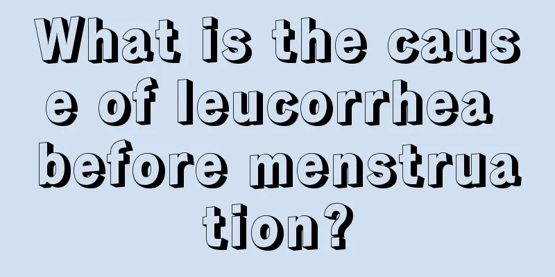 What is the cause of leucorrhea before menstruation?