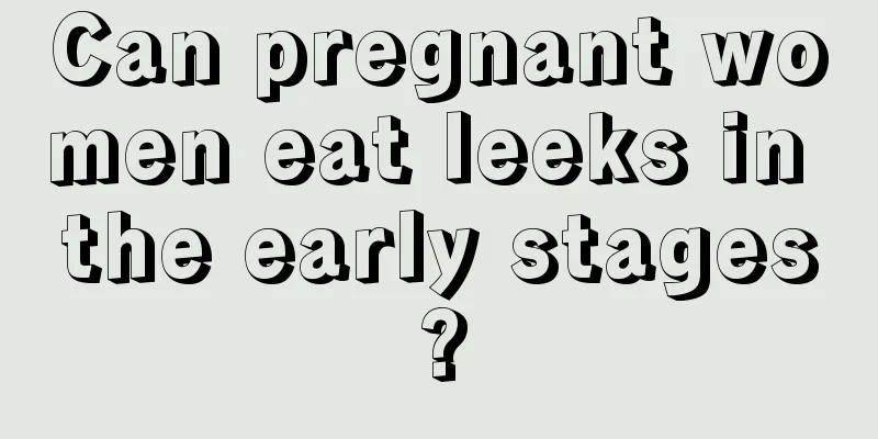 Can pregnant women eat leeks in the early stages?