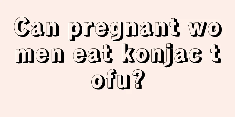 Can pregnant women eat konjac tofu?