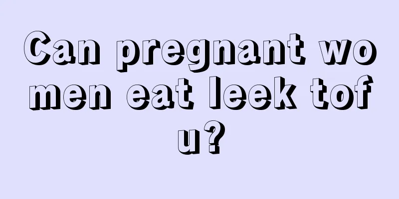 Can pregnant women eat leek tofu?