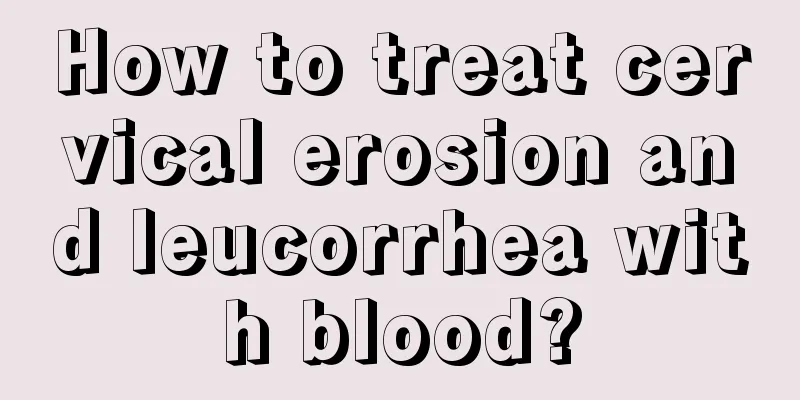 How to treat cervical erosion and leucorrhea with blood?