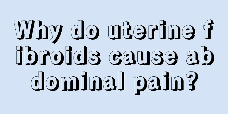 Why do uterine fibroids cause abdominal pain?