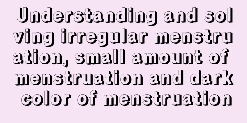 Understanding and solving irregular menstruation, small amount of menstruation and dark color of menstruation