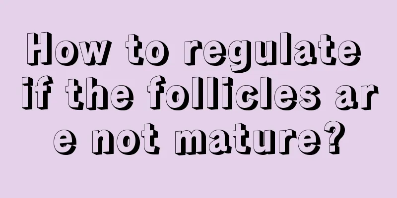 How to regulate if the follicles are not mature?