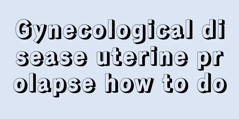 Gynecological disease uterine prolapse how to do