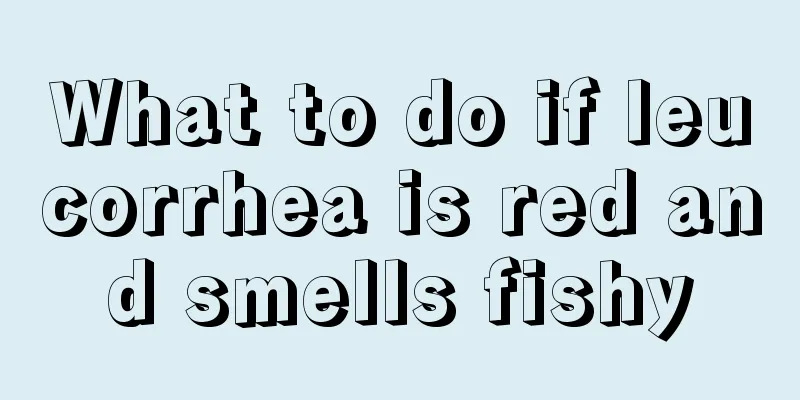 What to do if leucorrhea is red and smells fishy