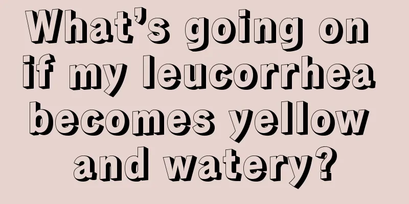 What’s going on if my leucorrhea becomes yellow and watery?