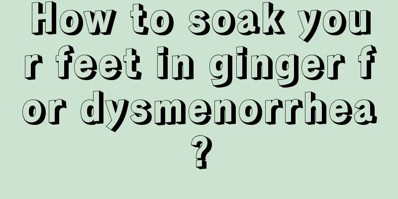 How to soak your feet in ginger for dysmenorrhea?