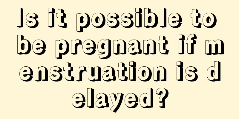 Is it possible to be pregnant if menstruation is delayed?