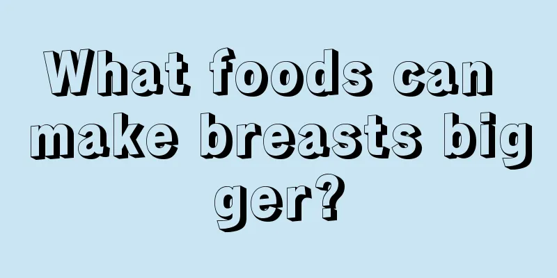 What foods can make breasts bigger?