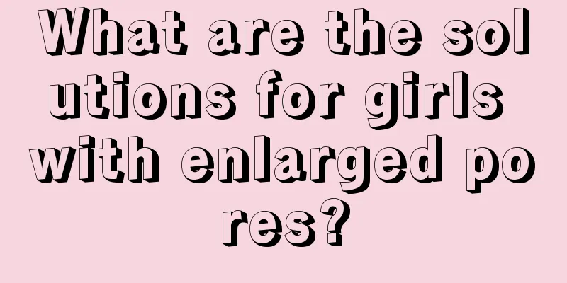 What are the solutions for girls with enlarged pores?