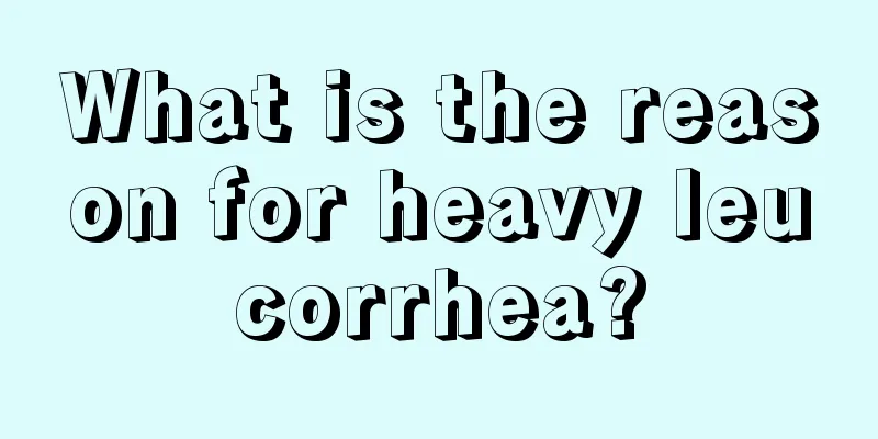 What is the reason for heavy leucorrhea?