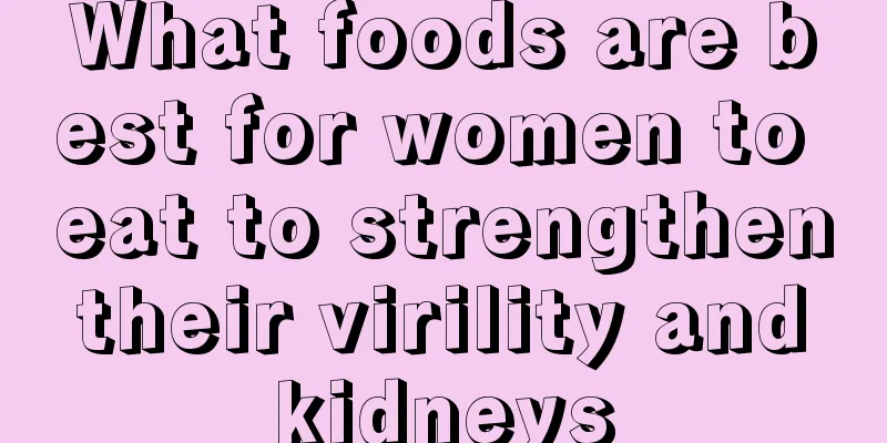 What foods are best for women to eat to strengthen their virility and kidneys