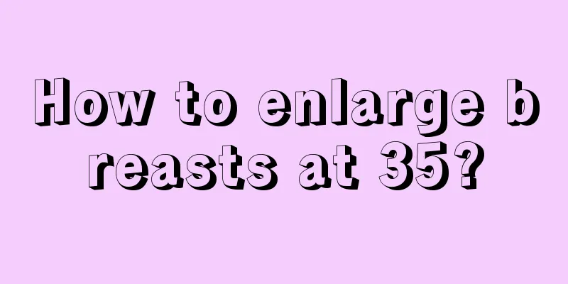 How to enlarge breasts at 35?