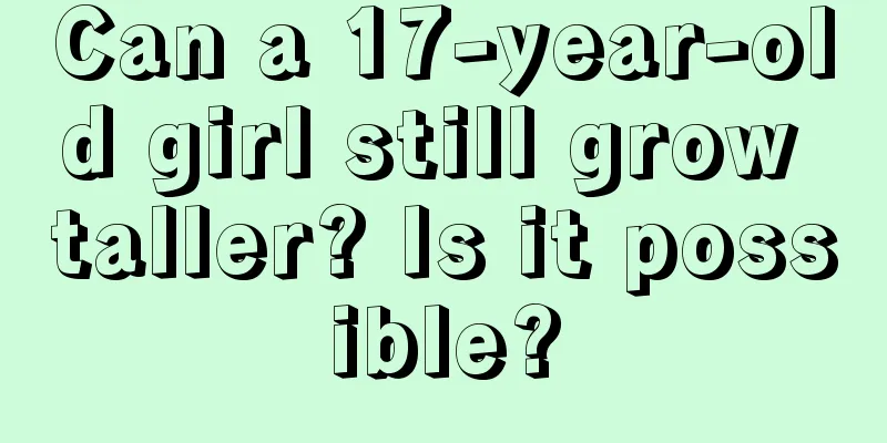 Can a 17-year-old girl still grow taller? Is it possible?