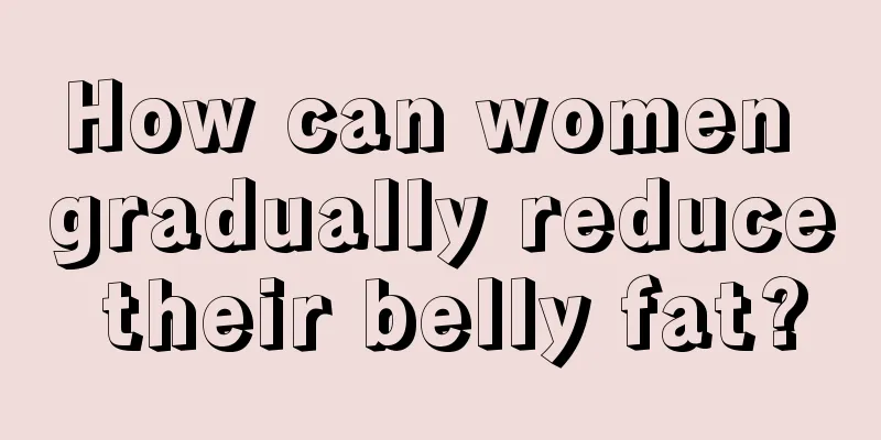 How can women gradually reduce their belly fat?