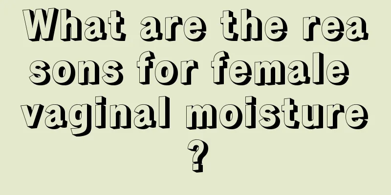 What are the reasons for female vaginal moisture?