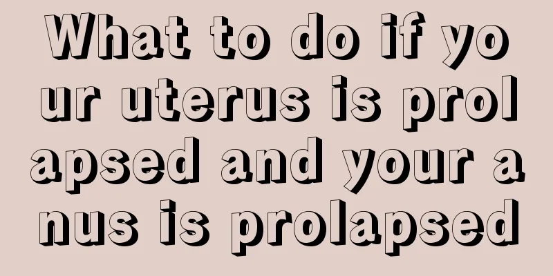 What to do if your uterus is prolapsed and your anus is prolapsed