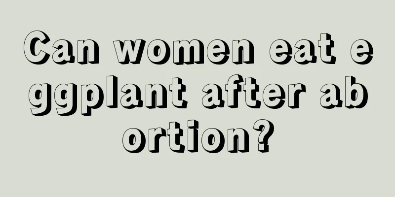 Can women eat eggplant after abortion?