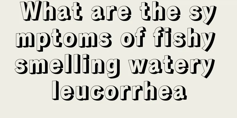 What are the symptoms of fishy smelling watery leucorrhea