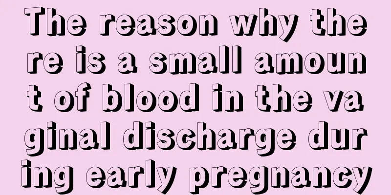 The reason why there is a small amount of blood in the vaginal discharge during early pregnancy