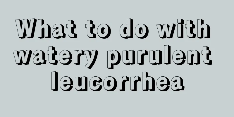 What to do with watery purulent leucorrhea