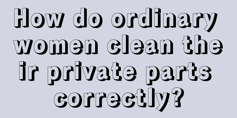 How do ordinary women clean their private parts correctly?