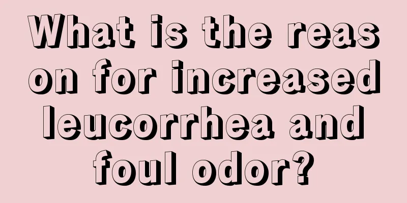 What is the reason for increased leucorrhea and foul odor?