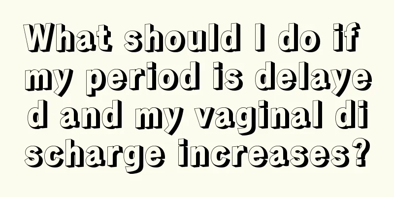 What should I do if my period is delayed and my vaginal discharge increases?