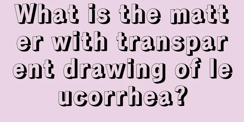 What is the matter with transparent drawing of leucorrhea?