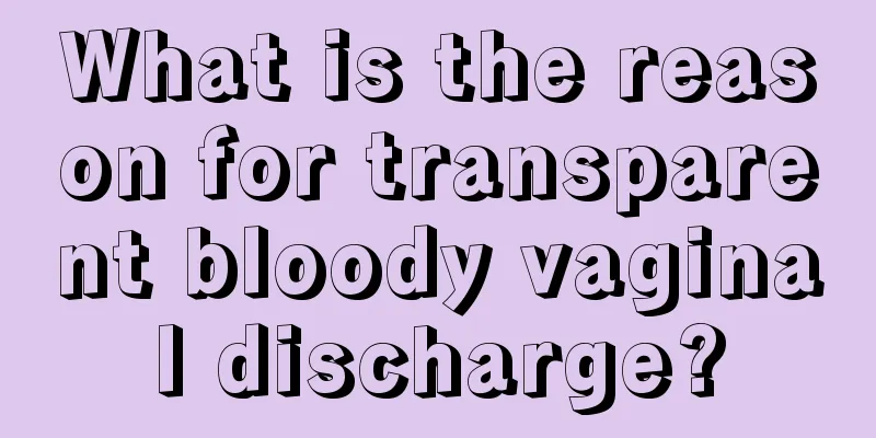 What is the reason for transparent bloody vaginal discharge?