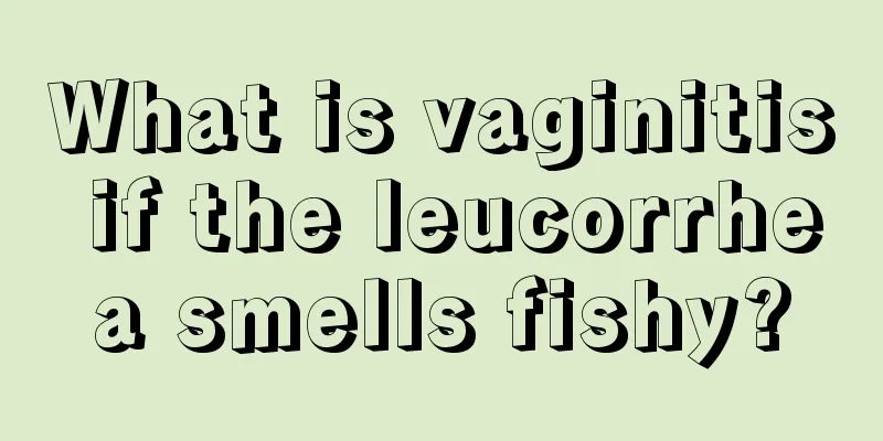 What is vaginitis if the leucorrhea smells fishy?