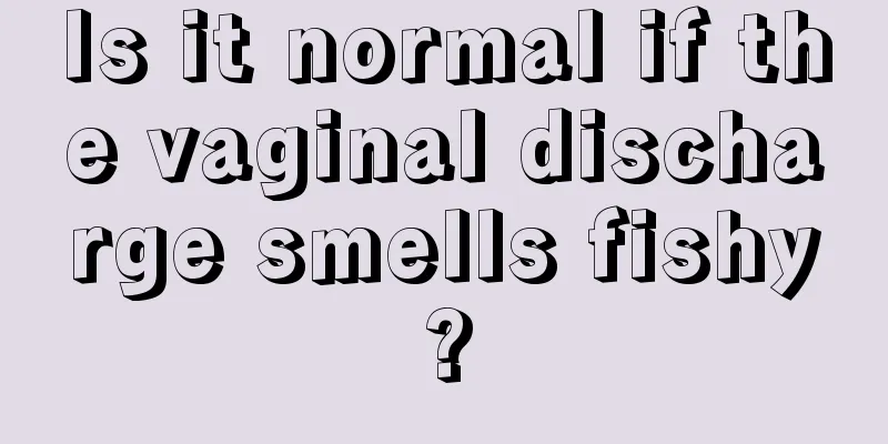 Is it normal if the vaginal discharge smells fishy?