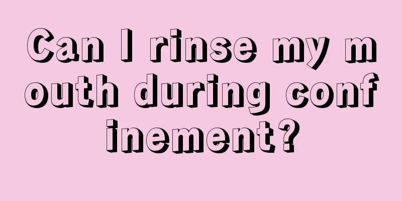 Can I rinse my mouth during confinement?