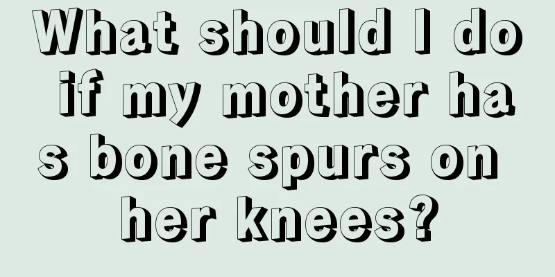 What should I do if my mother has bone spurs on her knees?