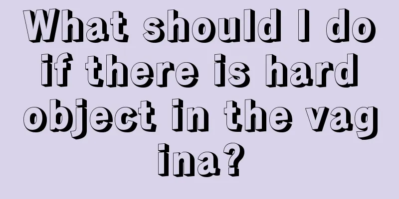 What should I do if there is hard object in the vagina?