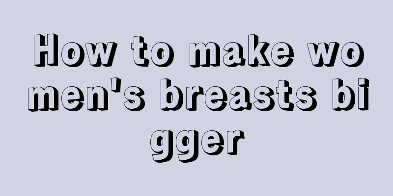 How to make women's breasts bigger